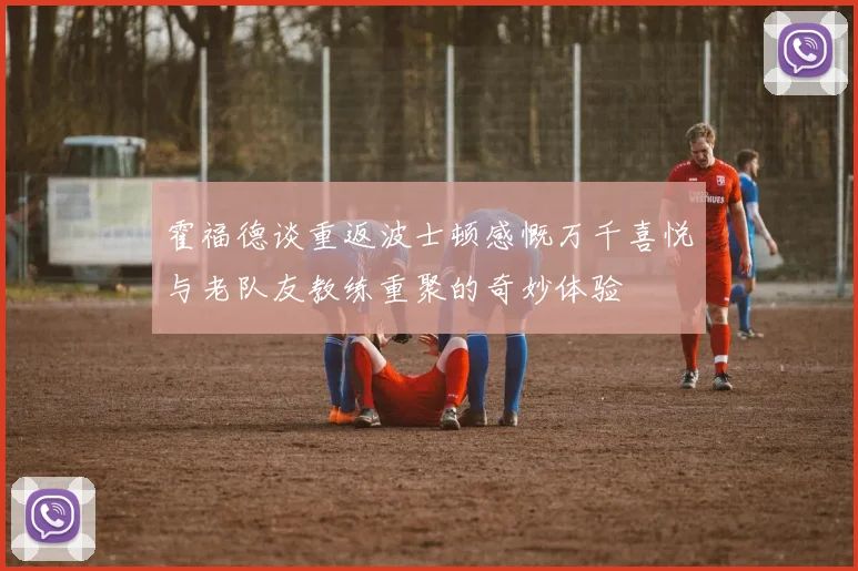 霍福德谈重返波士顿感慨万千喜悦与老队友教练重聚的奇妙体验