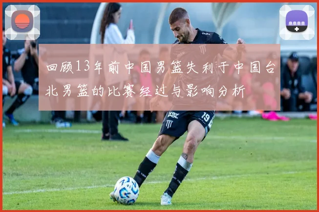 回顾13年前中国男篮失利于中国台北男篮的比赛经过与影响分析