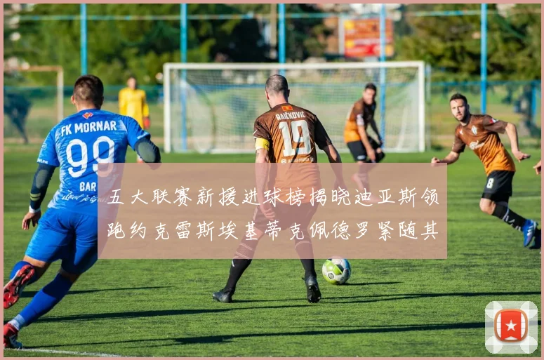 五大联赛新援进球榜揭晓迪亚斯领跑约克雷斯埃基蒂克佩德罗紧随其后