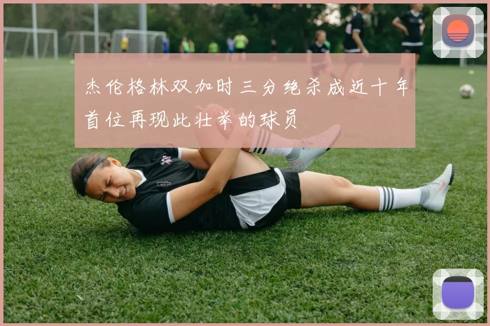 杰伦格林双加时三分绝杀成近十年首位再现此壮举的球员