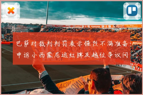 巴萨对裁判判罚表示强烈不满准备申诉小西蒙尼逃红牌及越位争议问题
