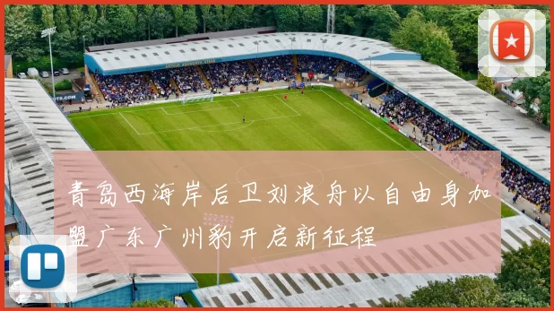 青岛西海岸后卫刘浪舟以自由身加盟广东广州豹开启新征程