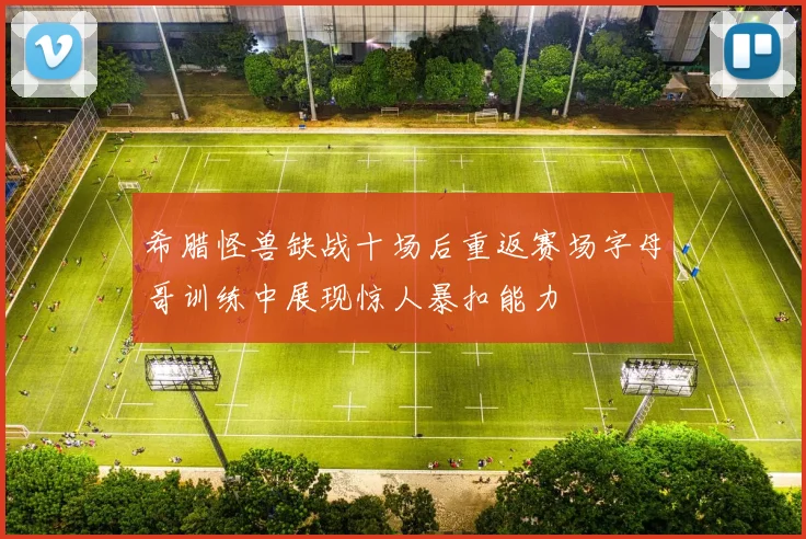 希腊怪兽缺战十场后重返赛场字母哥训练中展现惊人暴扣能力