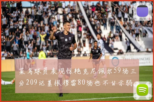 菜鸟球员表现惊艳克尼佩尔59场三分209记基根穆雷80场也不甘示弱