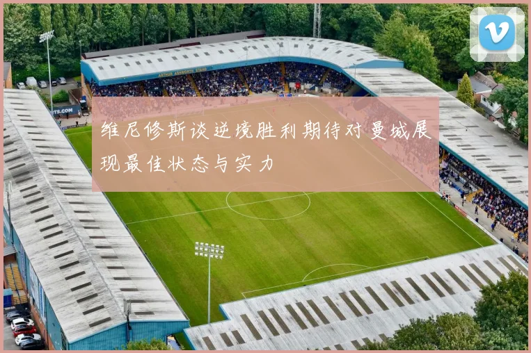 维尼修斯谈逆境胜利期待对曼城展现最佳状态与实力