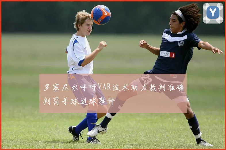 罗塞尼尔呼吁VAR技术助力裁判准确判罚手球进球事件
