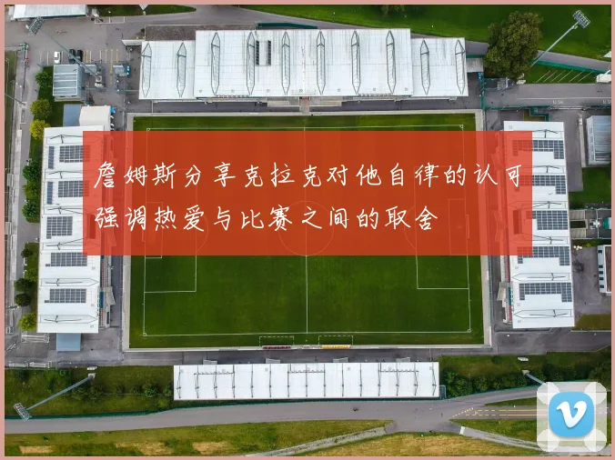 詹姆斯分享克拉克对他自律的认可强调热爱与比赛之间的取舍