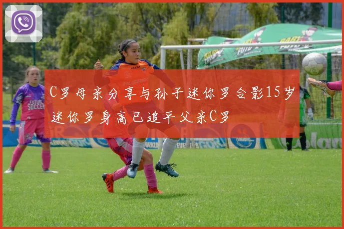 C罗母亲分享与孙子迷你罗合影15岁迷你罗身高已追平父亲C罗