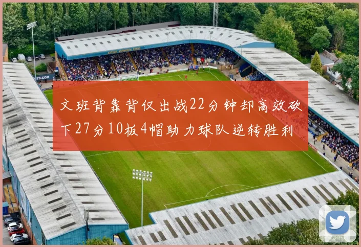 文班背靠背仅出战22分钟却高效砍下27分10板4帽助力球队逆转胜利