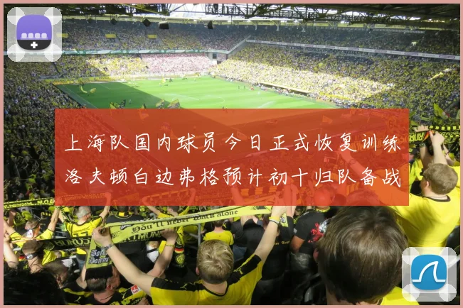 上海队国内球员今日正式恢复训练洛夫顿白边弗格预计初十归队备战新赛季