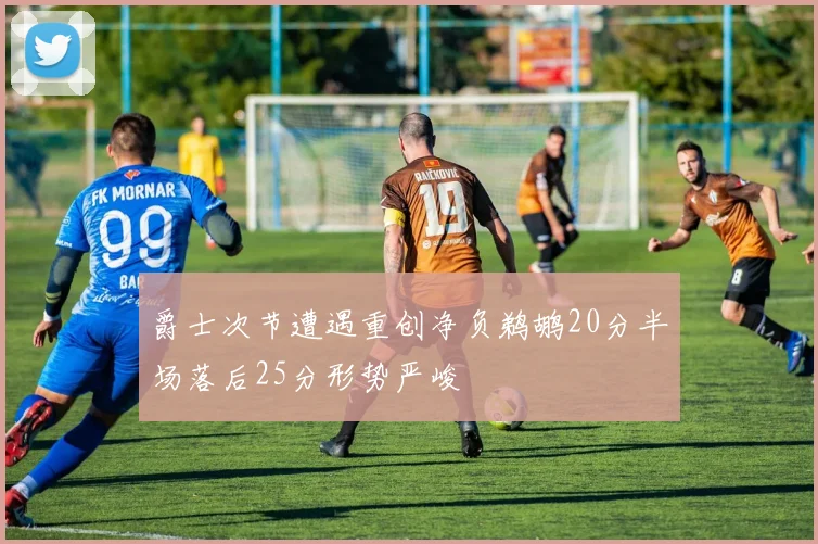 爵士次节遭遇重创净负鹈鹕20分半场落后25分形势严峻