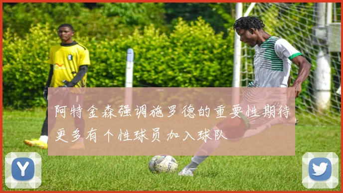 阿特金森强调施罗德的重要性期待更多有个性球员加入球队
