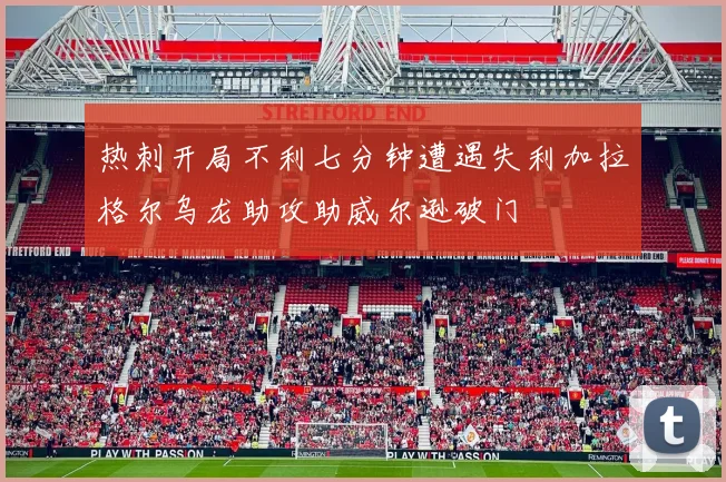 热刺开局不利七分钟遭遇失利加拉格尔乌龙助攻助威尔逊破门
