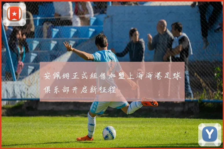 安佩姆正式租借加盟上海海港足球俱乐部开启新征程