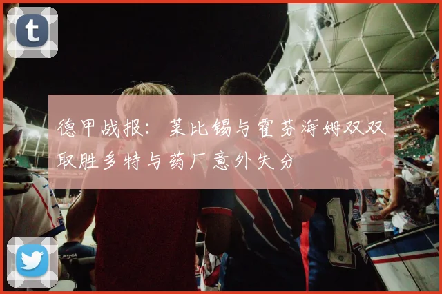 德甲战报：莱比锡与霍芬海姆双双取胜多特与药厂意外失分