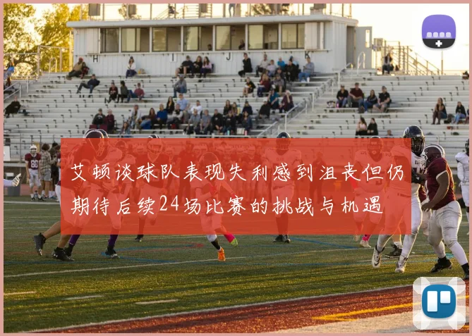 艾顿谈球队表现失利感到沮丧但仍期待后续24场比赛的挑战与机遇