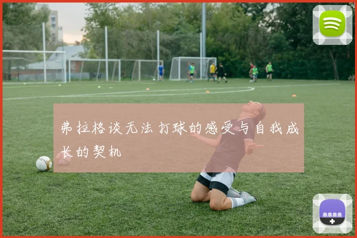 弗拉格谈无法打球的感受与自我成长的契机