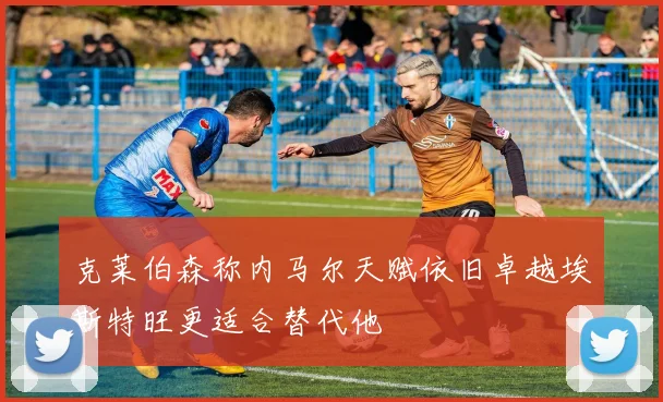 克莱伯森称内马尔天赋依旧卓越埃斯特旺更适合替代他