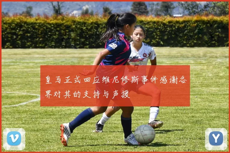 皇马正式回应维尼修斯事件感谢各界对其的支持与声援