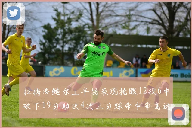 拉梅洛鲍尔上半场表现抢眼12投6中砍下19分助攻4次三分球命中率高达50