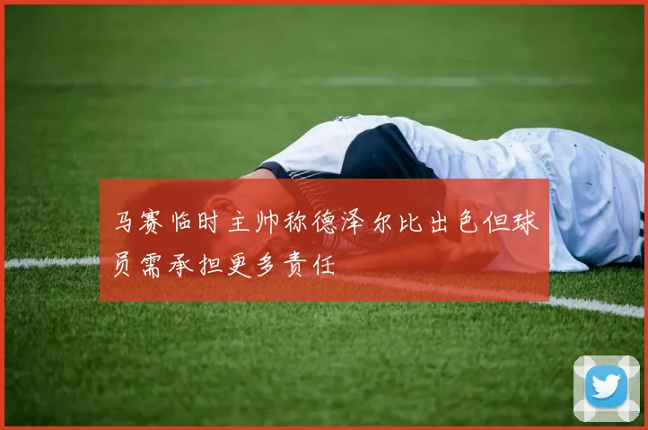 马赛临时主帅称德泽尔比出色但球员需承担更多责任