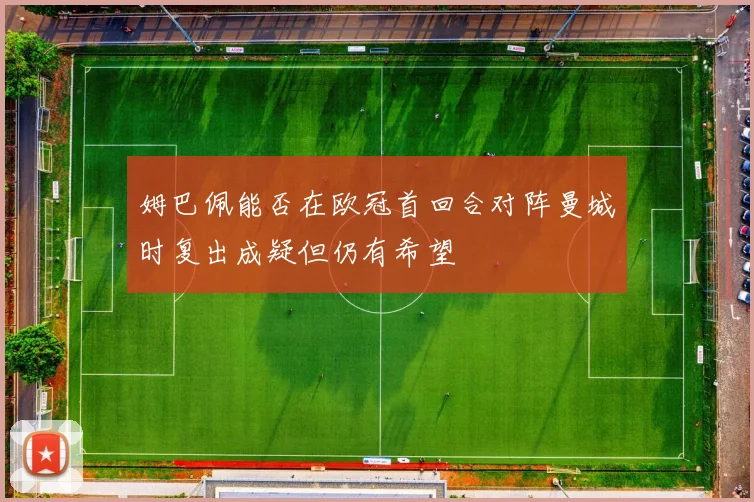 姆巴佩能否在欧冠首回合对阵曼城时复出成疑但仍有希望