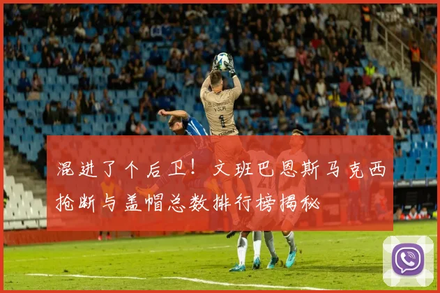 混进了个后卫！文班巴恩斯马克西抢断与盖帽总数排行榜揭秘