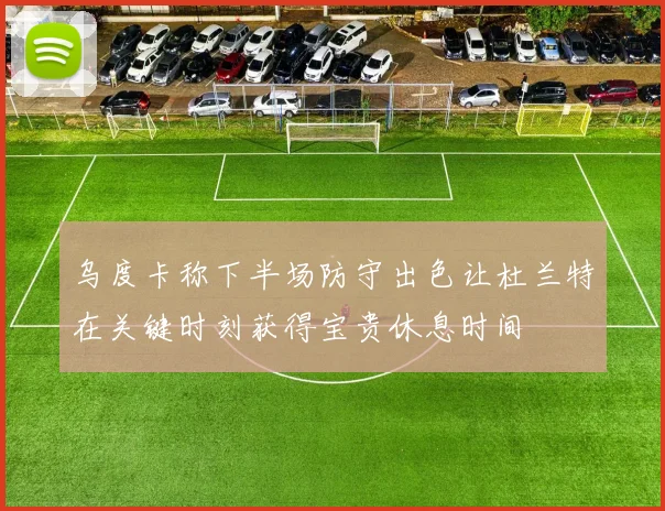 乌度卡称下半场防守出色让杜兰特在关键时刻获得宝贵休息时间