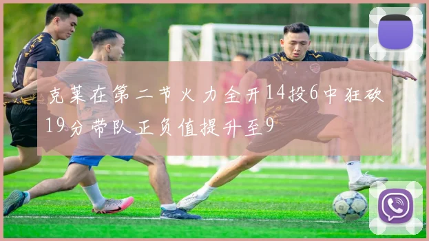克莱在第二节火力全开14投6中狂砍19分带队正负值提升至9