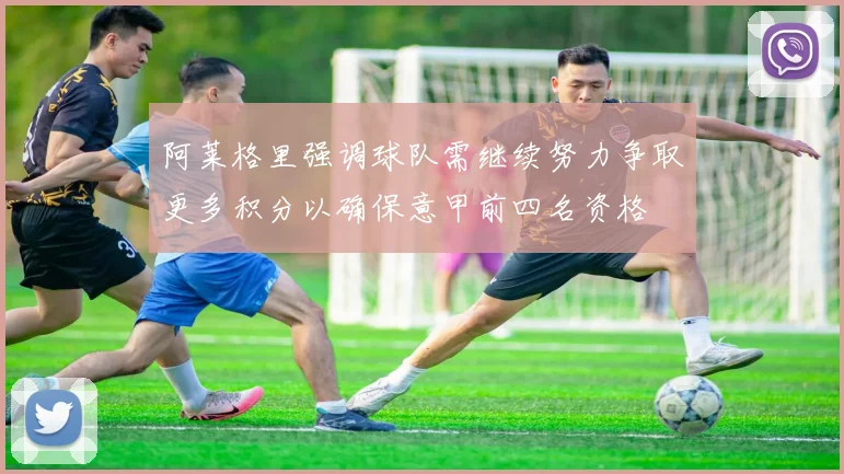 阿莱格里强调球队需继续努力争取更多积分以确保意甲前四名资格