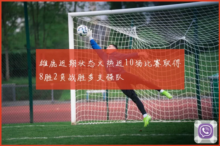 雄鹿近期状态火热近10场比赛取得8胜2负战胜多支强队