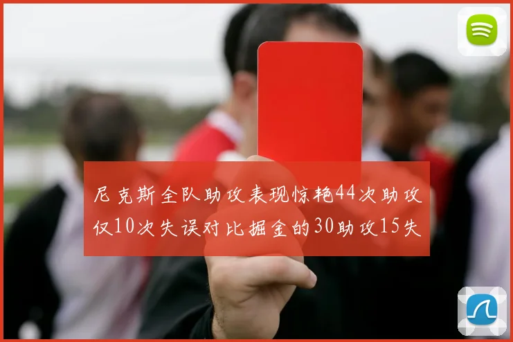 尼克斯全队助攻表现惊艳44次助攻仅10次失误对比掘金的30助攻15失误
