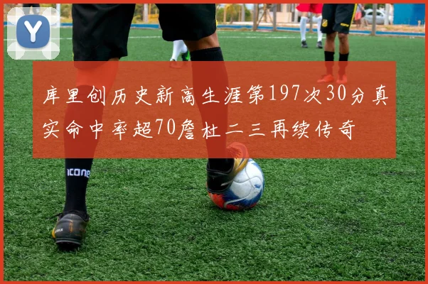 库里创历史新高生涯第197次30分真实命中率超70詹杜二三再续传奇