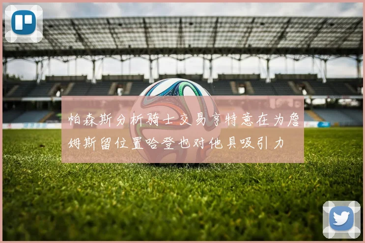 帕森斯分析骑士交易亨特意在为詹姆斯留位置哈登也对他具吸引力