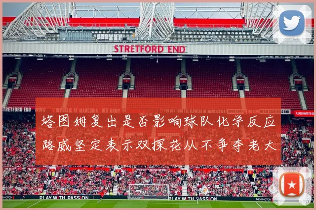 塔图姆复出是否影响球队化学反应路威坚定表示双探花从不争夺老大地位