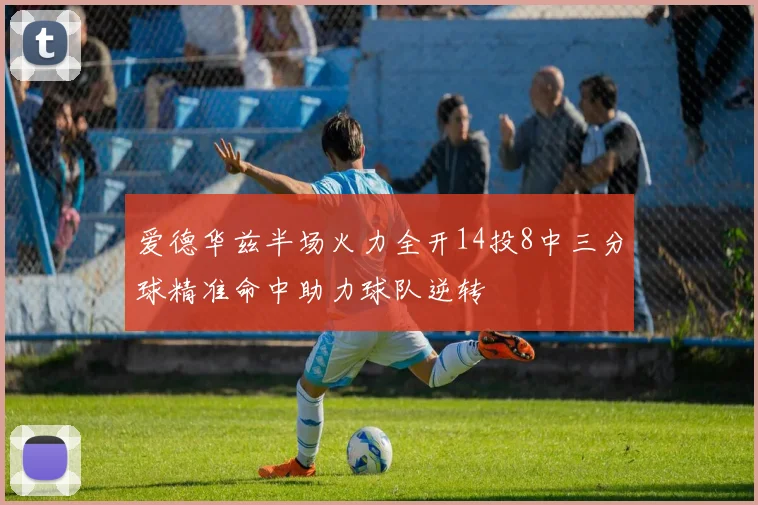 爱德华兹半场火力全开14投8中三分球精准命中助力球队逆转