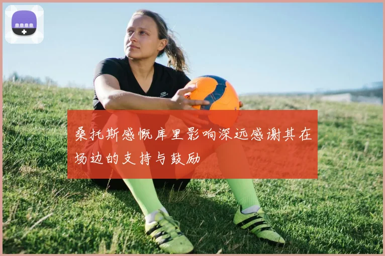 桑托斯感慨库里影响深远感谢其在场边的支持与鼓励